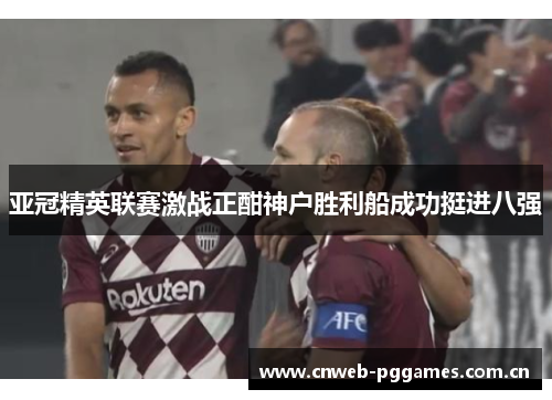 亚冠精英联赛激战正酣神户胜利船成功挺进八强