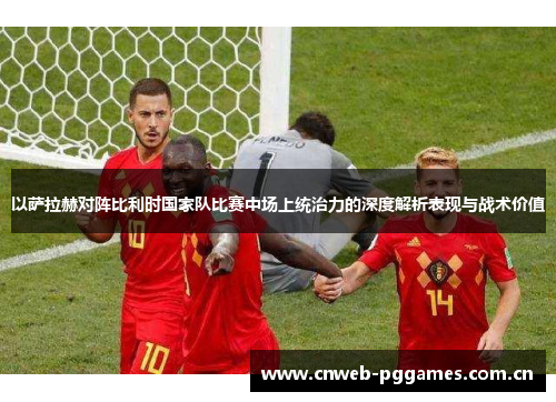 以萨拉赫对阵比利时国家队比赛中场上统治力的深度解析表现与战术价值 以萨拉赫对阵比利时国家队比赛中场上统治力的深度解析表现与战术价值