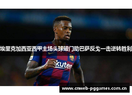 埃里克加西亚西甲主场头球破门助巴萨反戈一击逆转胜利 埃里克加西亚西甲主场头球破门助巴萨反戈一击逆转胜利